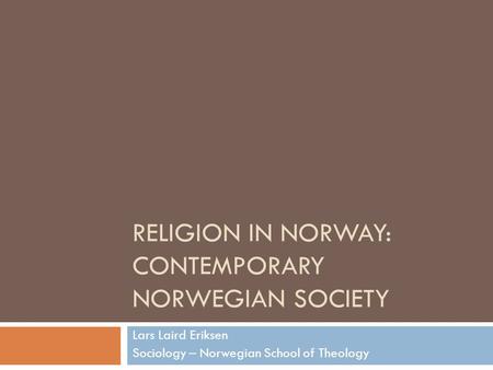 RELIGION IN NORWAY: CONTEMPORARY NORWEGIAN SOCIETY Lars Laird Eriksen Sociology – Norwegian School of Theology.
