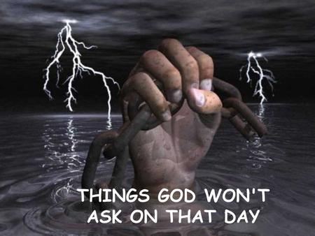 THINGS GOD WON'T ASK ON THAT DAY 1... God won't ask what kind of car you drove. He'll ask how many people you drove who didn't have transportation.