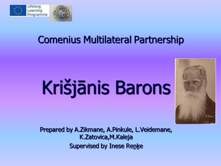 Comenius Multilateral Partnership Krišjānis Barons Prepared by A.Zikmane, A.Pinkule, L.Veidemane, K.Zatovica,M.Kaleja Supervised by Inese Reņķe.