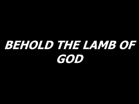 BEHOLD THE LAMB OF GOD.