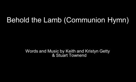 Behold the Lamb (Communion Hymn) Words and Music by Keith and Kristyn Getty & Stuart Townend.