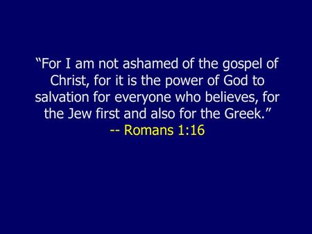 “For I am not ashamed of the gospel of Christ, for it is the power of God to salvation for everyone who believes, for the Jew first and also for the Greek.”