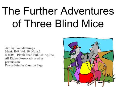 The Further Adventures of Three Blind Mice Arr. by Paul Jennings Music K-8, Vol. 16, Num.1 © 2005 Plank Road Publishing, Inc. All Rights Reserved- used.