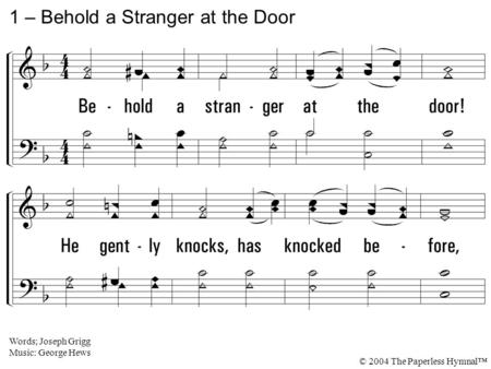1. Behold a stranger at the door! He gently knocks, has knocked before, Has waited long, is waiting still; You treat no other friend so ill. 1 – Behold.