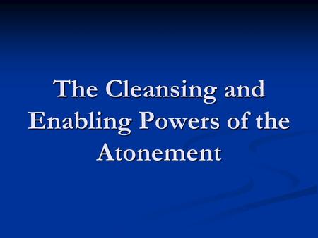 The Cleansing and Enabling Powers of the Atonement.