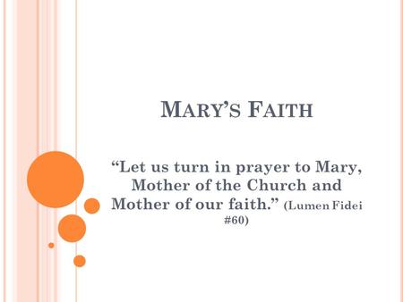 M ARY ’ S F AITH “Let us turn in prayer to Mary, Mother of the Church and Mother of our faith.” (Lumen Fidei #60)