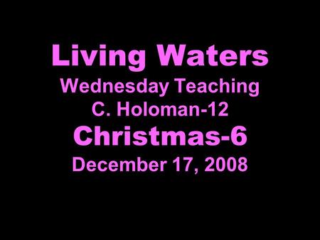 Living Waters Wednesday Teaching C. Holoman-12 Christmas-6 December 17, 2008.
