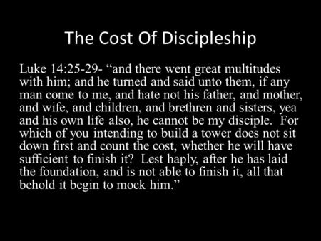 The Cost Of Discipleship Luke 14:25-29- “and there went great multitudes with him; and he turned and said unto them, if any man come to me, and hate not.