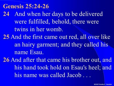 Genesis 25:24-26 24	And when her days to be delivered were fulfilled, behold, there were twins in her womb. 25 And the first came out red, all over like.