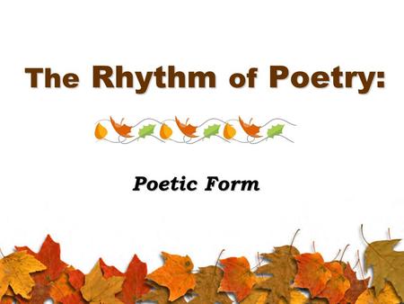 The Rhythm of Poetry: Poetic Form. Poetic Structure Form: the structure of a poem, or how it is set up and organized, which includes: Rhyme scheme: the.