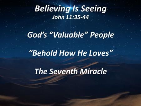 Believing Is Seeing John 11:35-44 God’s “Valuable” People “Behold How He Loves” The Seventh Miracle.