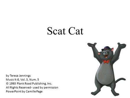 Scat Cat by Teresa Jennings Music K-8, Vol. 3, Num. 5 © 1993 Plank Road Publishing, Inc. All Rights Reserved- used by permission PowerPoint by Camille.