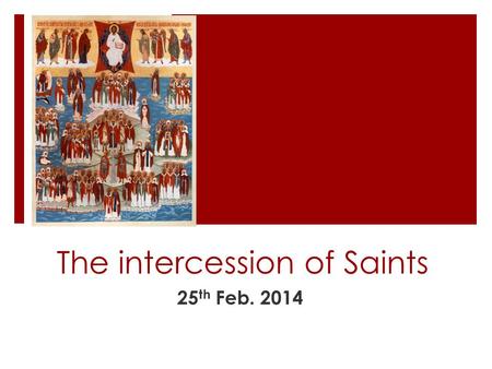 The intercession of Saints 25 th Feb. 2014. Your List  What is a saint?  How does one attain the status of saint and who decides?  Why do we ask for.