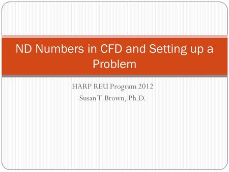 HARP REU Program 2012 Susan T. Brown, Ph.D. ND Numbers in CFD and Setting up a Problem.