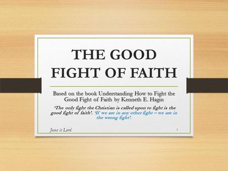 THE GOOD FIGHT OF FAITH Based on the book Understanding How to Fight the Good Fight of Faith by Kenneth E. Hagin ‘The only fight the Christian is called.