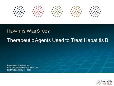 Hepatitis web study H EPATITIS W EB S TUDY Therapeutic Agents Used to Treat Hepatitis B Presentation Prepared by: Nina Kim, MD and David Spach, MD Last.