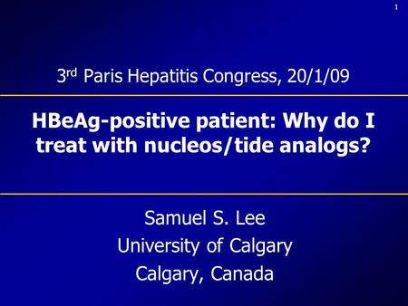 1 3 rd Paris Hepatitis Congress, 20/1/09 HBeAg-positive patient: Why do I treat with nucleos/tide analogs? Samuel S. Lee University of Calgary Calgary,