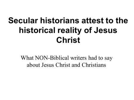 Secular historians attest to the historical reality of Jesus Christ What NON-Biblical writers had to say about Jesus Christ and Christians.