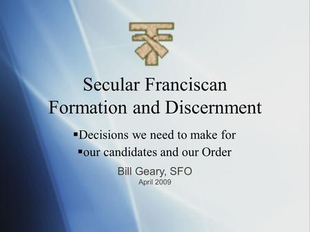 Secular Franciscan Formation and Discernment  Decisions we need to make for  our candidates and our Order Bill Geary, SFO April 2009.