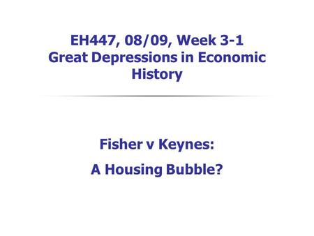 EH447, 08/09, Week 3-1 Great Depressions in Economic History Fisher v Keynes: A Housing Bubble?