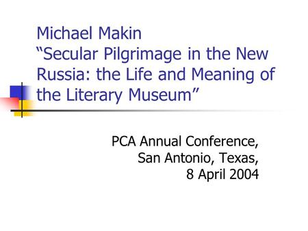 Michael Makin “Secular Pilgrimage in the New Russia: the Life and Meaning of the Literary Museum” PCA Annual Conference, San Antonio, Texas, 8 April 2004.