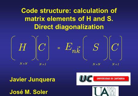 Javier Junquera Code structure: calculation of matrix elements of H and S. Direct diagonalization José M. Soler = N  N N  1.