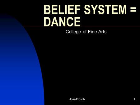 Joan Frosch1 BELIEF SYSTEM = DANCE College of Fine Arts.