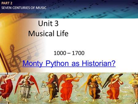 Unit 3 Musical Life 1000 – 1700 Monty Python as Historian? 1 PART 2 SEVEN CENTURIES OF MUSIC.