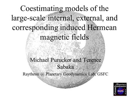 Coestimating models of the large-scale internal, external, and corresponding induced Hermean magnetic fields Michael Purucker and Terence Sabaka Raytheon.