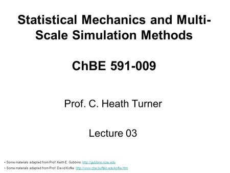 Statistical Mechanics and Multi- Scale Simulation Methods ChBE 591-009 Prof. C. Heath Turner Lecture 03 Some materials adapted from Prof. Keith E. Gubbins:
