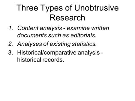 Three Types of Unobtrusive Research 1.Content analysis - examine written documents such as editorials. 2.Analyses of existing statistics. 3.Historical/comparative.
