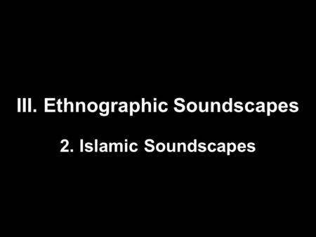 III. Ethnographic Soundscapes 2. Islamic Soundscapes.