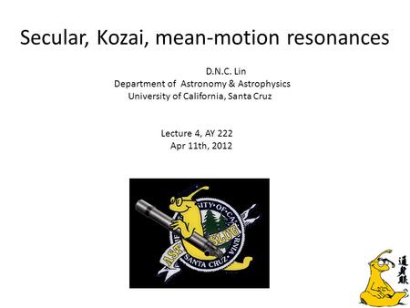 Secular, Kozai, mean-motion resonances D.N.C. Lin Department of Astronomy & Astrophysics University of California, Santa Cruz Lecture 4, AY 222 Apr 11th,