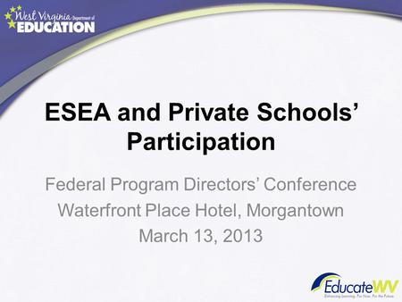 ESEA and Private Schools’ Participation Federal Program Directors’ Conference Waterfront Place Hotel, Morgantown March 13, 2013.