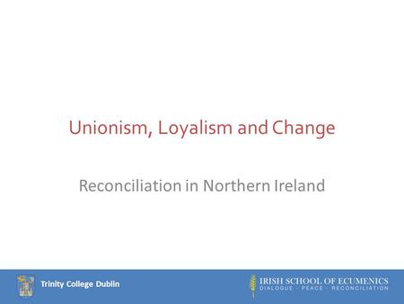 Trinity College Dublin Unionism, Loyalism and Change Reconciliation in Northern Ireland.