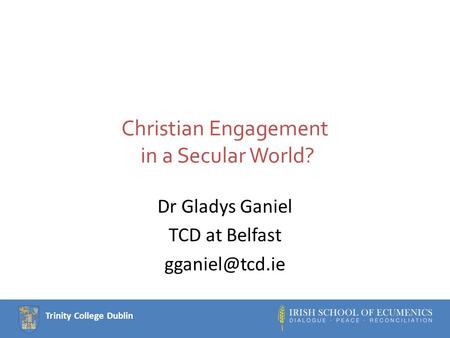 Trinity College Dublin Christian Engagement in a Secular World? Dr Gladys Ganiel TCD at Belfast