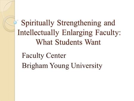 Spiritually Strengthening and Intellectually Enlarging Faculty: What Students Want Faculty Center Brigham Young University.