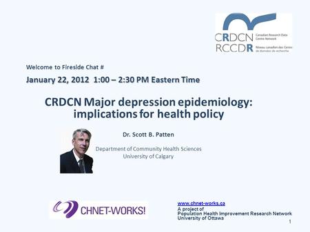 Welcome to Fireside Chat # January 22, 2012 1:00 – 2:30 PM Eastern Time CRDCN Major depression epidemiology: implications for health policy Dr. Scott B.