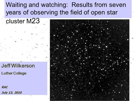 Waiting and watching: Results from seven years of observing the field of open star cluster M 23 Jeff Wilkerson Luther College RAC July 13, 2010.