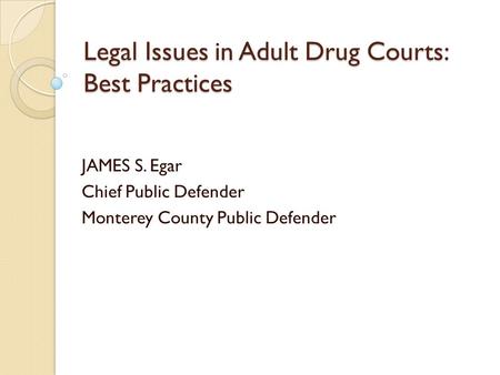 Legal Issues in Adult Drug Courts: Best Practices JAMES S. Egar Chief Public Defender Monterey County Public Defender.