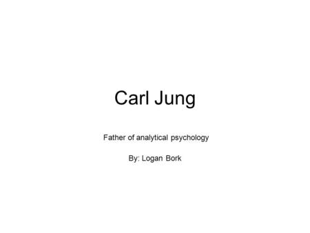 Carl Jung Father of analytical psychology By: Logan Bork.