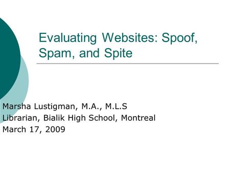 Evaluating Websites: Spoof, Spam, and Spite Marsha Lustigman, M.A., M.L.S Librarian, Bialik High School, Montreal March 17, 2009.