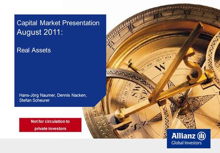 Capital Market Presentation August 2011: Real Assets Hans-Jörg Naumer, Dennis Nacken, Stefan Scheurer Not for circulation to private investors.