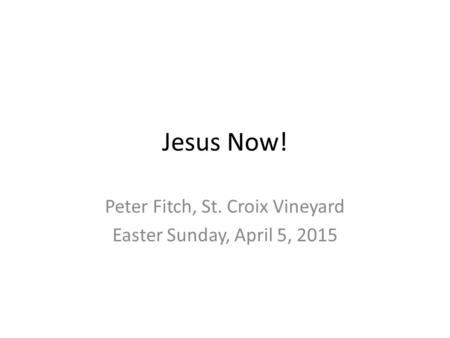 Jesus Now! Peter Fitch, St. Croix Vineyard Easter Sunday, April 5, 2015.