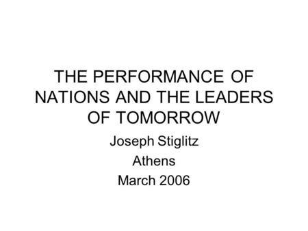 THE PERFORMANCE OF NATIONS AND THE LEADERS OF TOMORROW Joseph Stiglitz Athens March 2006.