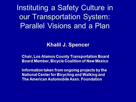 Instituting a Safety Culture in our Transportation System: Parallel Visions and a Plan Khalil J. Spencer Chair, Los Alamos County Transportation Board.