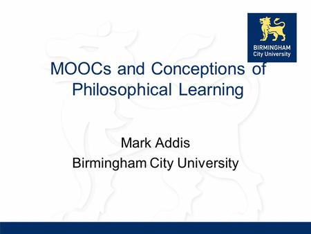 MOOCs and Conceptions of Philosophical Learning Mark Addis Birmingham City University.