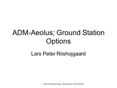 Lidar Working Group, Wintergreen, 06/16/2009 ADM-Aeolus; Ground Station Options Lars Peter Riishojgaard.