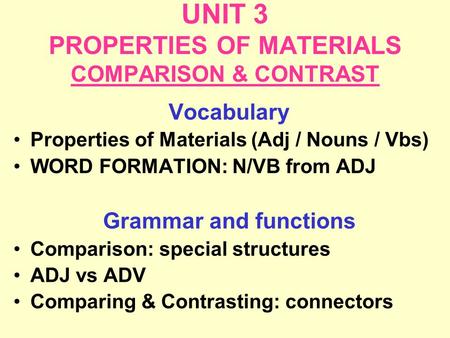 UNIT 3 PROPERTIES OF MATERIALS COMPARISON & CONTRAST Vocabulary Properties of Materials (Adj / Nouns / Vbs) WORD FORMATION: N/VB from ADJ Grammar and functions.
