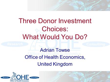 Three Donor Investment Choices: What Would You Do? Adrian Towse Office of Health Economics, United Kingdom.